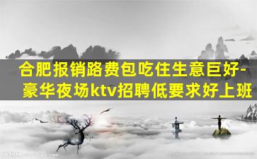 合肥报销路费包吃住生意巨好-豪华夜场ktv招聘低要求好上班