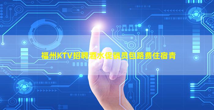 福州KTV招聘酒水促销员包路费住宿青